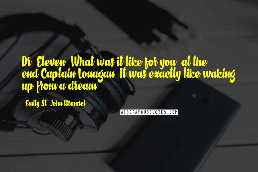 Emily St. John Mandel Quotes: Dr. Eleven: What was it like for you, at the end?Captain Lonagan: It was exactly like waking up from a dream.
