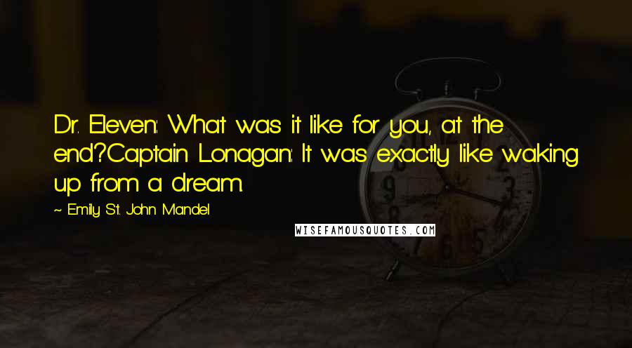 Emily St. John Mandel Quotes: Dr. Eleven: What was it like for you, at the end?Captain Lonagan: It was exactly like waking up from a dream.