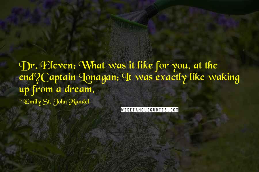 Emily St. John Mandel Quotes: Dr. Eleven: What was it like for you, at the end?Captain Lonagan: It was exactly like waking up from a dream.