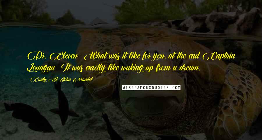 Emily St. John Mandel Quotes: Dr. Eleven: What was it like for you, at the end?Captain Lonagan: It was exactly like waking up from a dream.