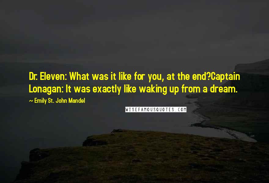 Emily St. John Mandel Quotes: Dr. Eleven: What was it like for you, at the end?Captain Lonagan: It was exactly like waking up from a dream.