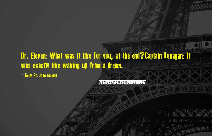 Emily St. John Mandel Quotes: Dr. Eleven: What was it like for you, at the end?Captain Lonagan: It was exactly like waking up from a dream.