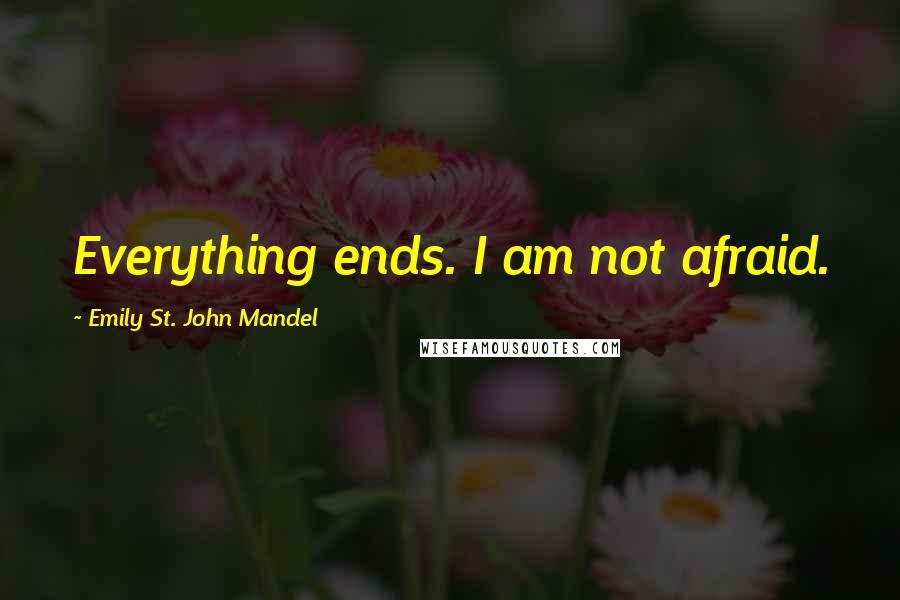 Emily St. John Mandel Quotes: Everything ends. I am not afraid.