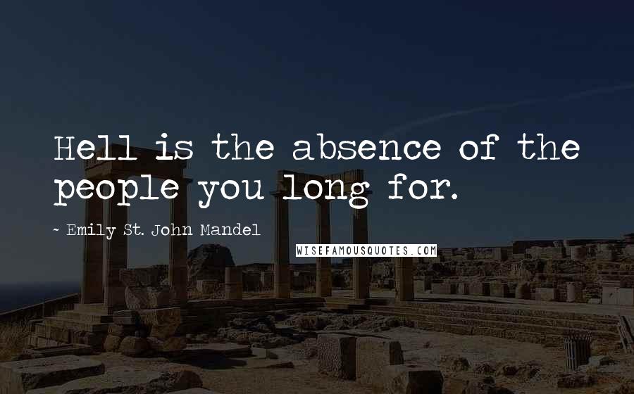 Emily St. John Mandel Quotes: Hell is the absence of the people you long for.