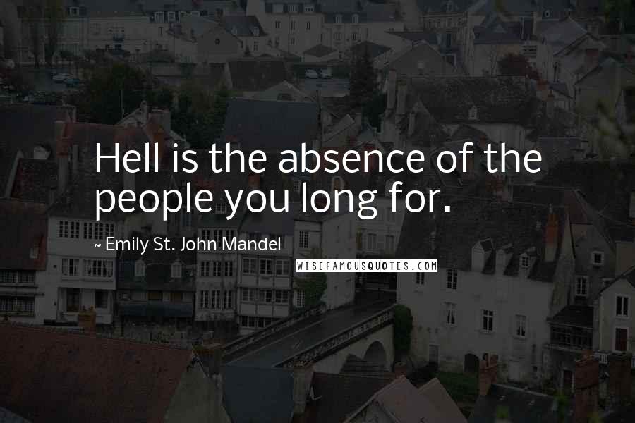 Emily St. John Mandel Quotes: Hell is the absence of the people you long for.