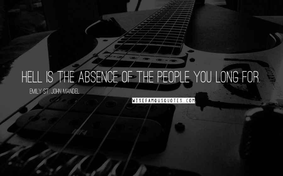 Emily St. John Mandel Quotes: Hell is the absence of the people you long for.