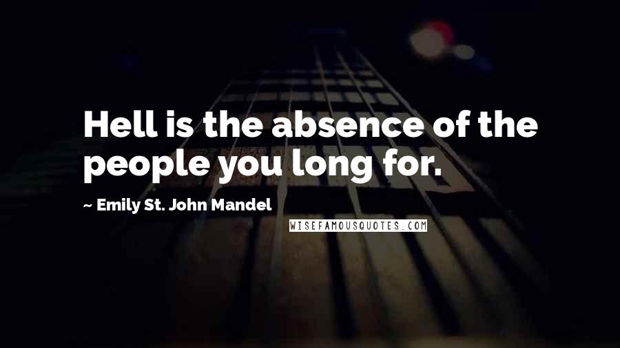 Emily St. John Mandel Quotes: Hell is the absence of the people you long for.