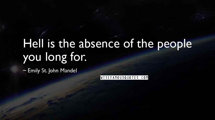 Emily St. John Mandel Quotes: Hell is the absence of the people you long for.