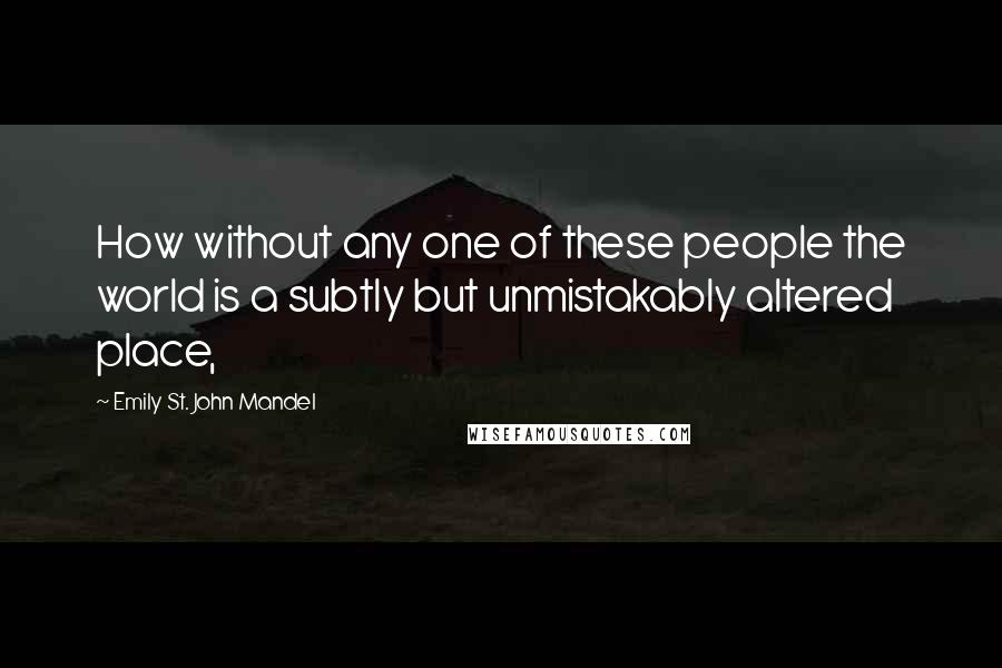 Emily St. John Mandel Quotes: How without any one of these people the world is a subtly but unmistakably altered place,