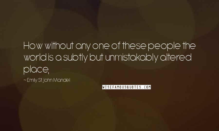 Emily St. John Mandel Quotes: How without any one of these people the world is a subtly but unmistakably altered place,