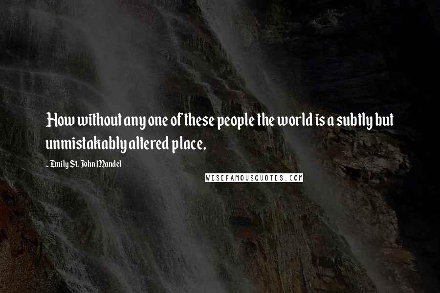 Emily St. John Mandel Quotes: How without any one of these people the world is a subtly but unmistakably altered place,