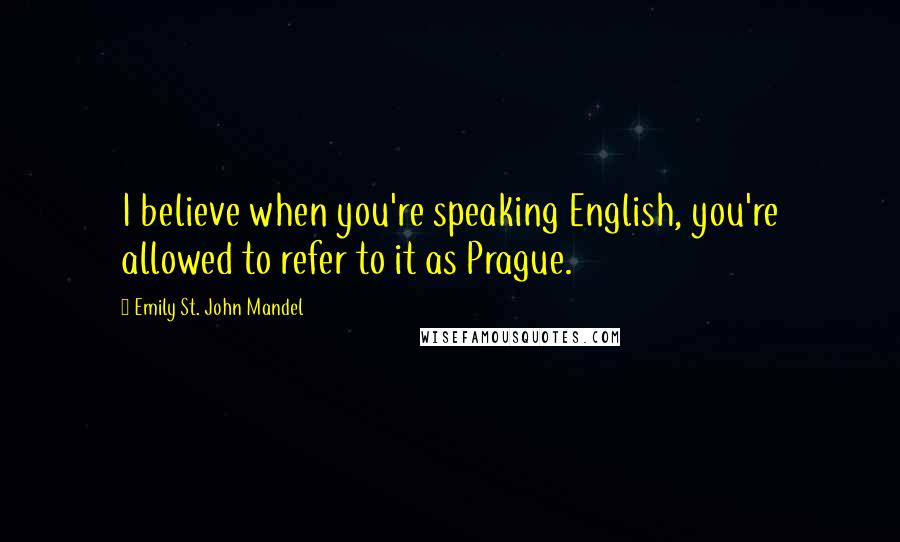 Emily St. John Mandel Quotes: I believe when you're speaking English, you're allowed to refer to it as Prague.