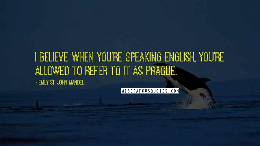 Emily St. John Mandel Quotes: I believe when you're speaking English, you're allowed to refer to it as Prague.