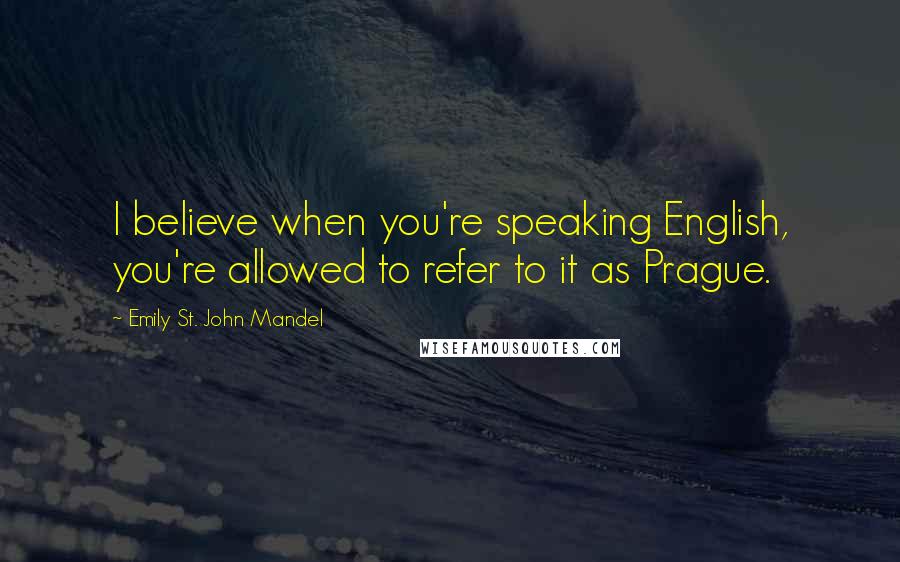 Emily St. John Mandel Quotes: I believe when you're speaking English, you're allowed to refer to it as Prague.