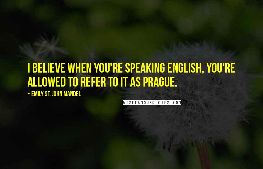 Emily St. John Mandel Quotes: I believe when you're speaking English, you're allowed to refer to it as Prague.