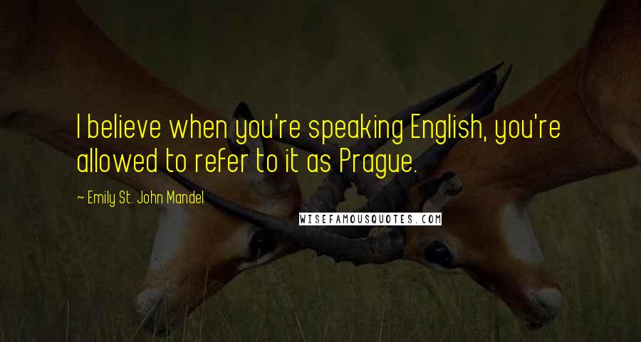 Emily St. John Mandel Quotes: I believe when you're speaking English, you're allowed to refer to it as Prague.