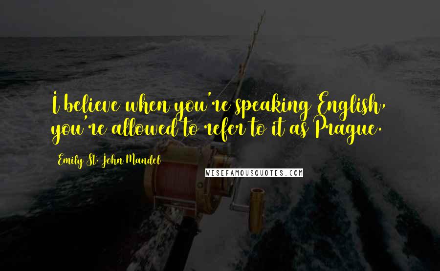 Emily St. John Mandel Quotes: I believe when you're speaking English, you're allowed to refer to it as Prague.