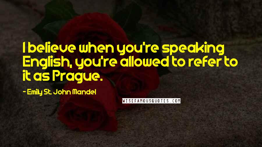 Emily St. John Mandel Quotes: I believe when you're speaking English, you're allowed to refer to it as Prague.