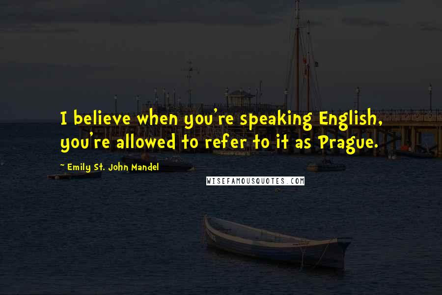 Emily St. John Mandel Quotes: I believe when you're speaking English, you're allowed to refer to it as Prague.