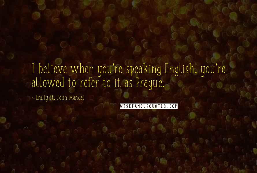 Emily St. John Mandel Quotes: I believe when you're speaking English, you're allowed to refer to it as Prague.