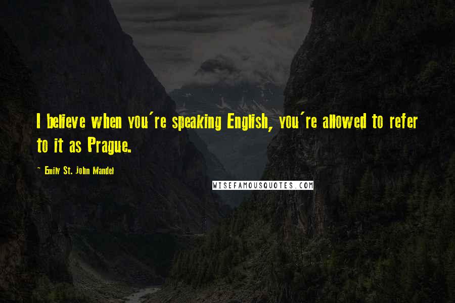 Emily St. John Mandel Quotes: I believe when you're speaking English, you're allowed to refer to it as Prague.