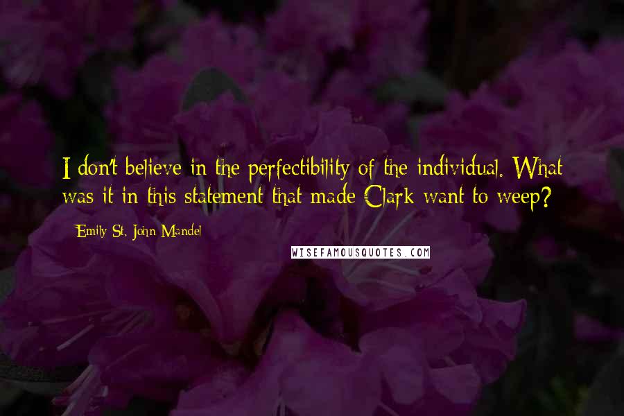 Emily St. John Mandel Quotes: I don't believe in the perfectibility of the individual. What was it in this statement that made Clark want to weep?