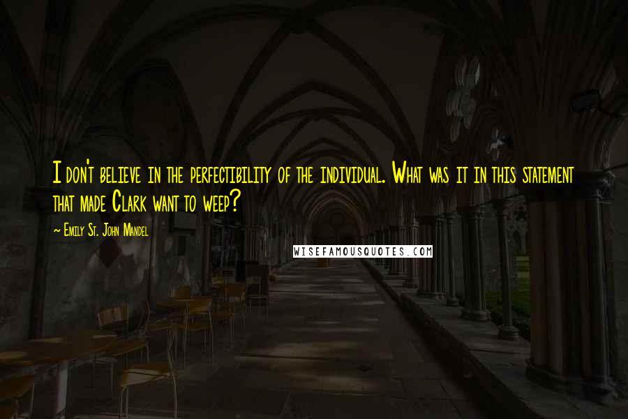 Emily St. John Mandel Quotes: I don't believe in the perfectibility of the individual. What was it in this statement that made Clark want to weep?