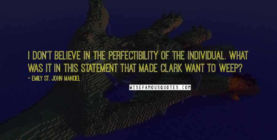 Emily St. John Mandel Quotes: I don't believe in the perfectibility of the individual. What was it in this statement that made Clark want to weep?