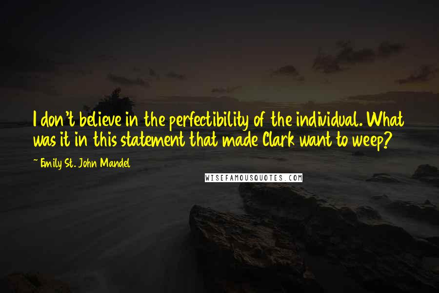 Emily St. John Mandel Quotes: I don't believe in the perfectibility of the individual. What was it in this statement that made Clark want to weep?