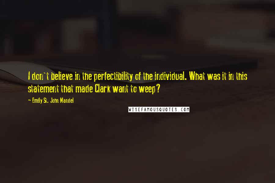 Emily St. John Mandel Quotes: I don't believe in the perfectibility of the individual. What was it in this statement that made Clark want to weep?