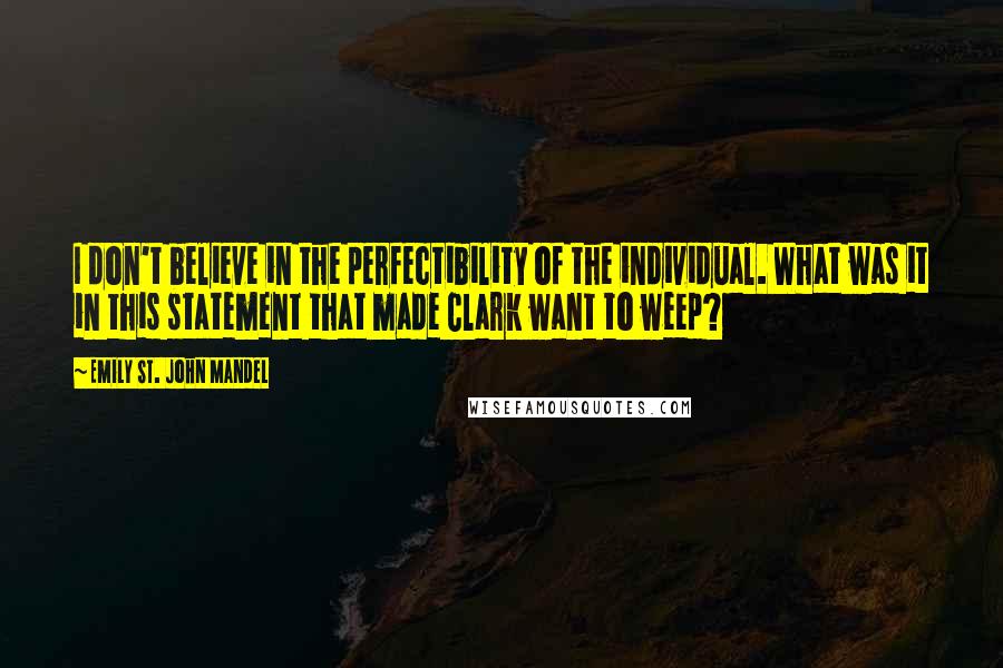 Emily St. John Mandel Quotes: I don't believe in the perfectibility of the individual. What was it in this statement that made Clark want to weep?