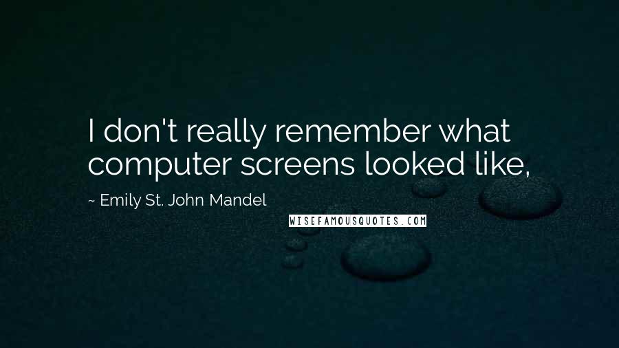 Emily St. John Mandel Quotes: I don't really remember what computer screens looked like,