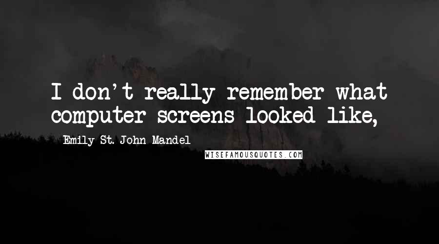 Emily St. John Mandel Quotes: I don't really remember what computer screens looked like,