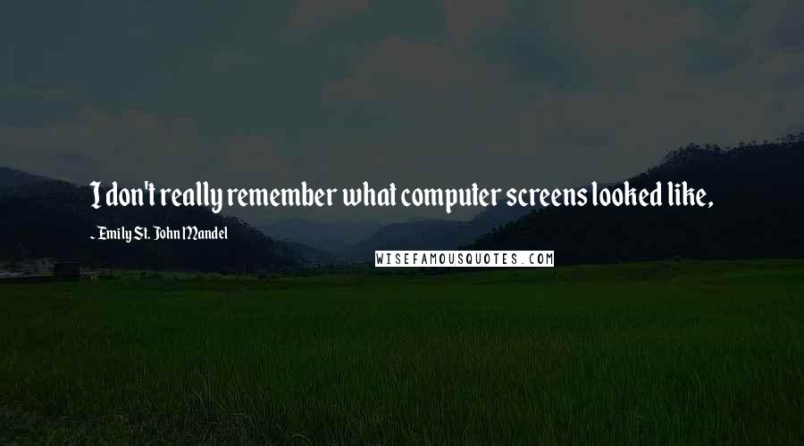 Emily St. John Mandel Quotes: I don't really remember what computer screens looked like,