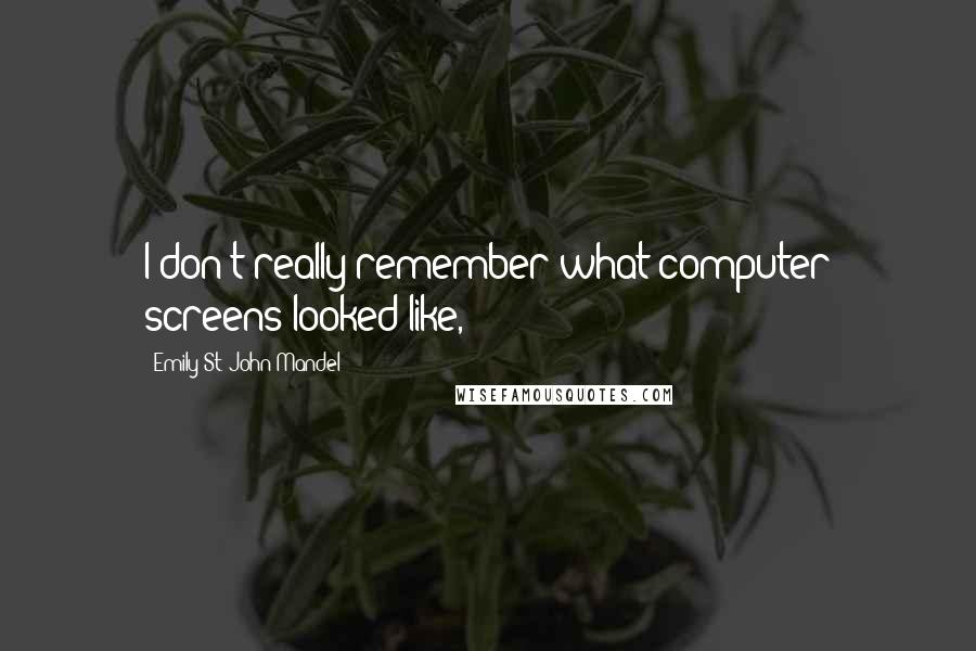Emily St. John Mandel Quotes: I don't really remember what computer screens looked like,