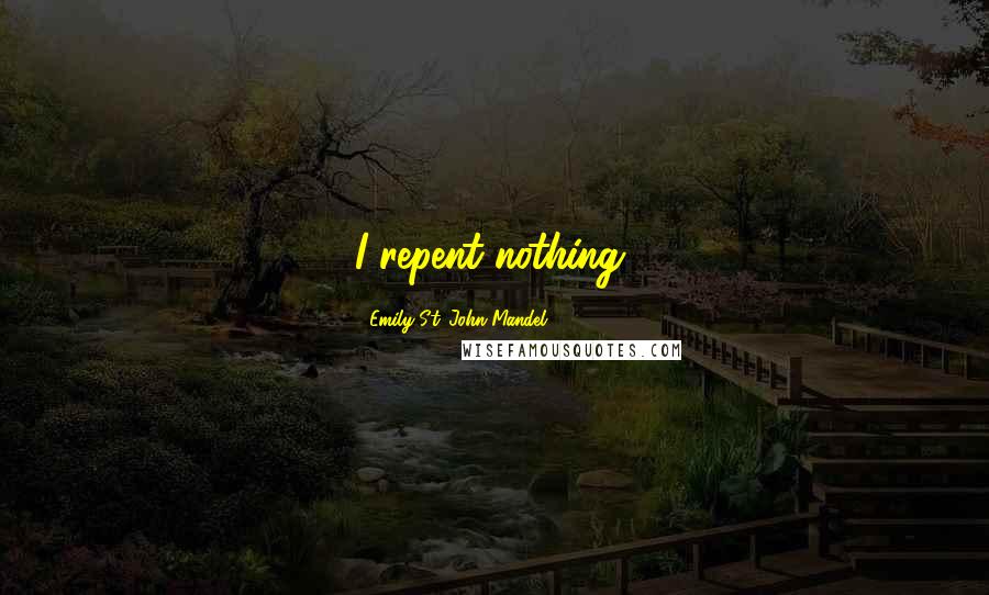 Emily St. John Mandel Quotes: I repent nothing,