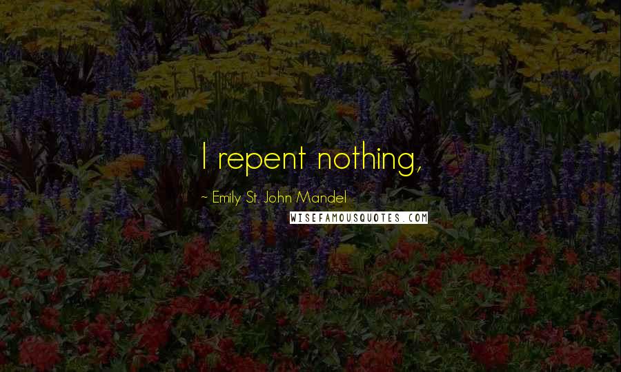 Emily St. John Mandel Quotes: I repent nothing,