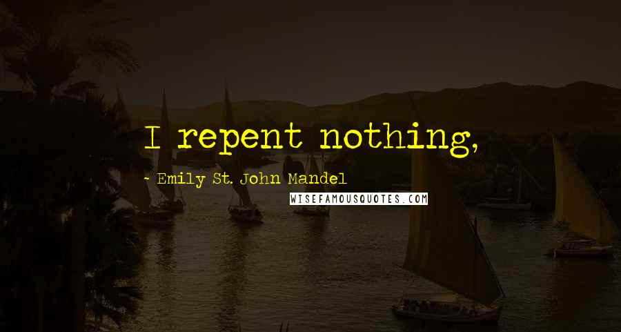 Emily St. John Mandel Quotes: I repent nothing,