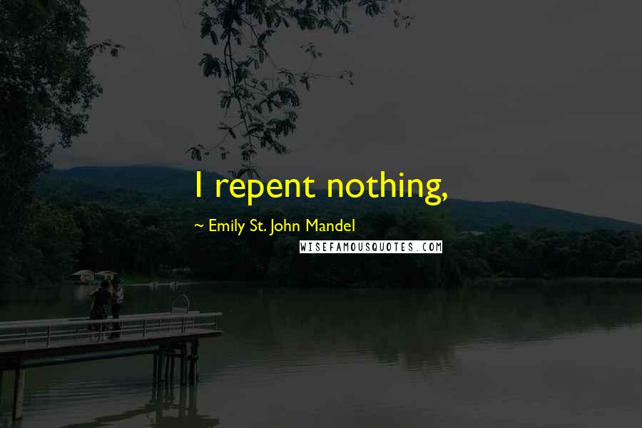 Emily St. John Mandel Quotes: I repent nothing,