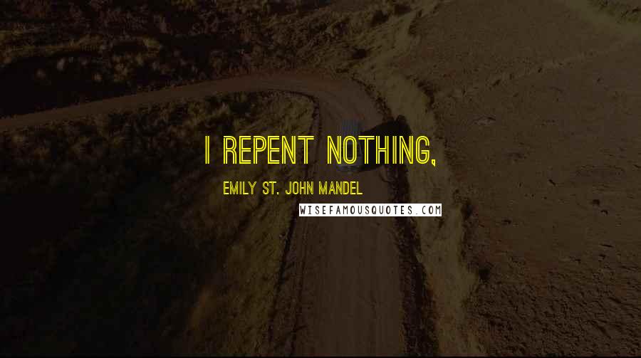 Emily St. John Mandel Quotes: I repent nothing,