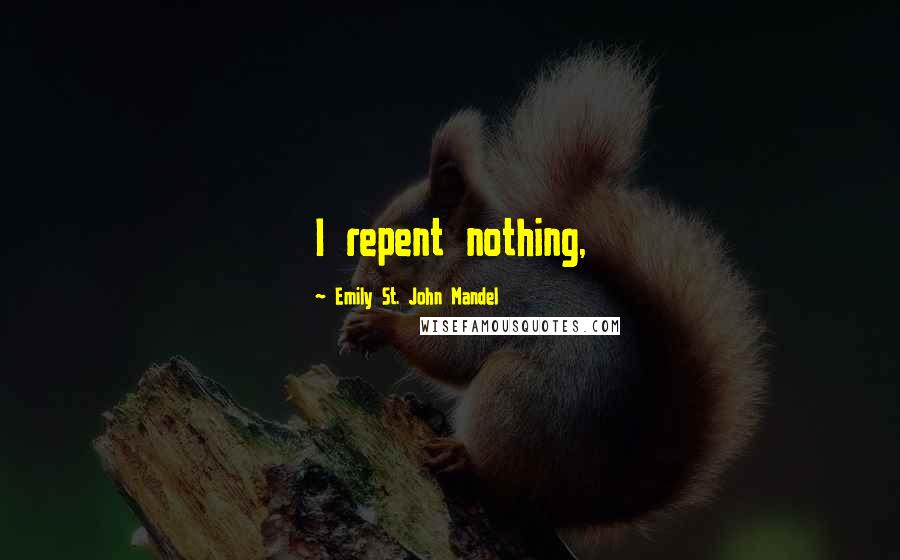 Emily St. John Mandel Quotes: I repent nothing,