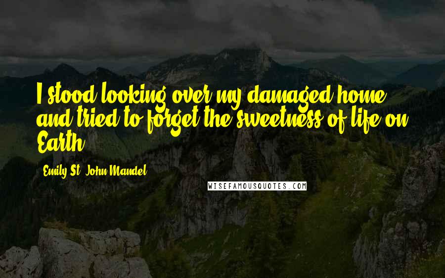 Emily St. John Mandel Quotes: I stood looking over my damaged home and tried to forget the sweetness of life on Earth.