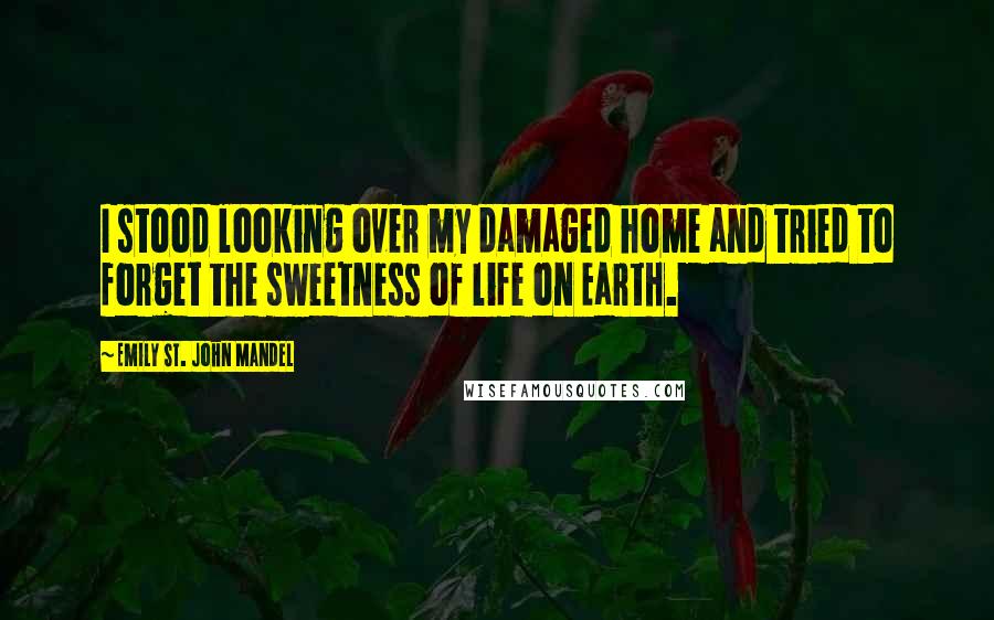 Emily St. John Mandel Quotes: I stood looking over my damaged home and tried to forget the sweetness of life on Earth.