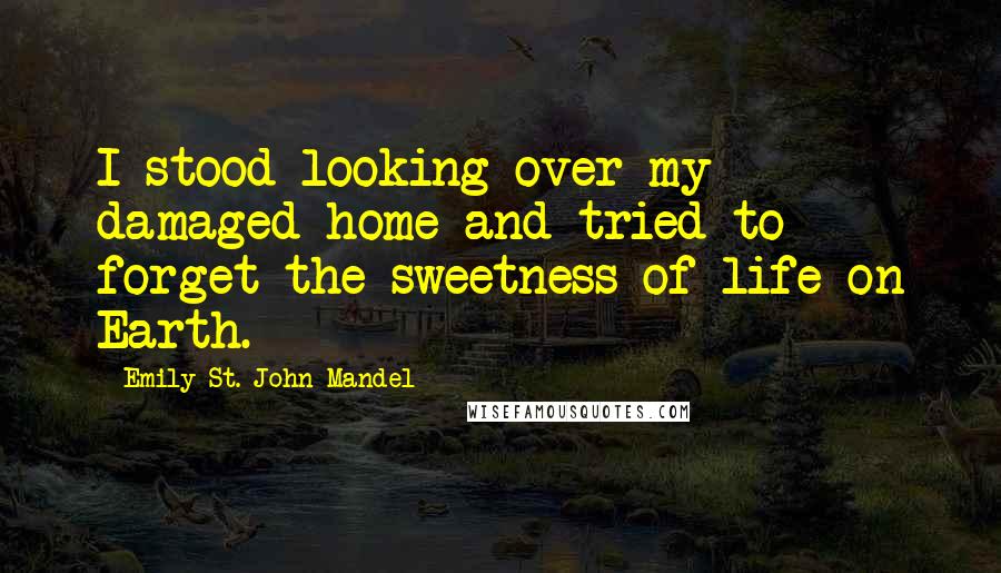 Emily St. John Mandel Quotes: I stood looking over my damaged home and tried to forget the sweetness of life on Earth.