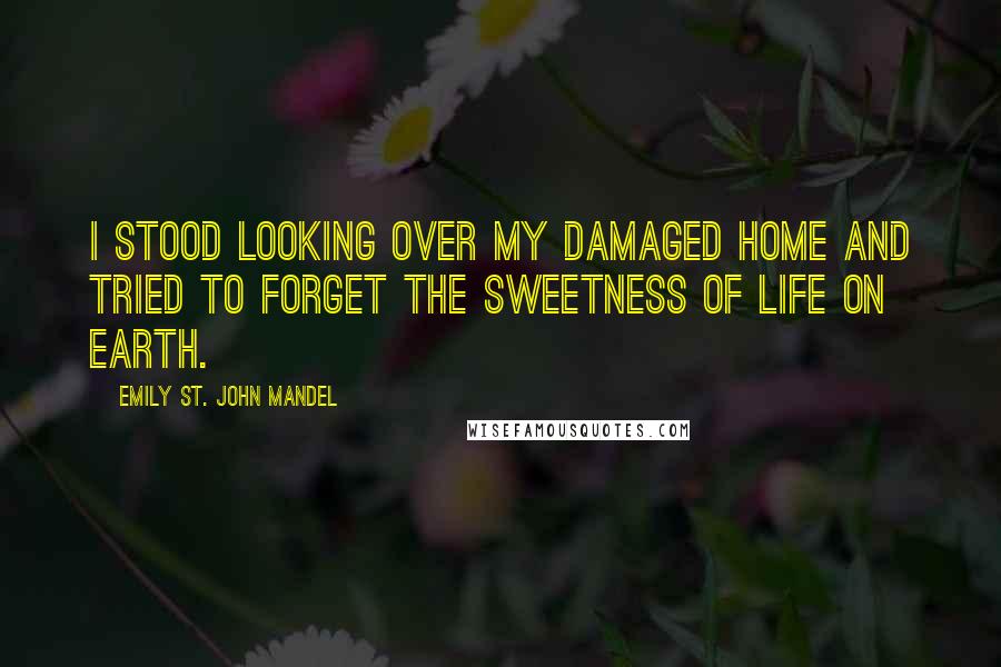 Emily St. John Mandel Quotes: I stood looking over my damaged home and tried to forget the sweetness of life on Earth.