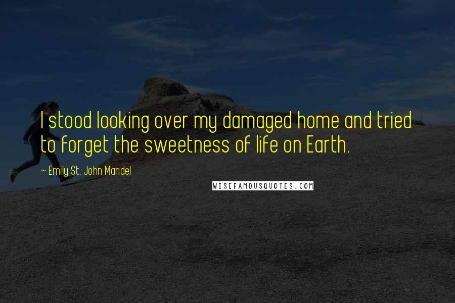 Emily St. John Mandel Quotes: I stood looking over my damaged home and tried to forget the sweetness of life on Earth.