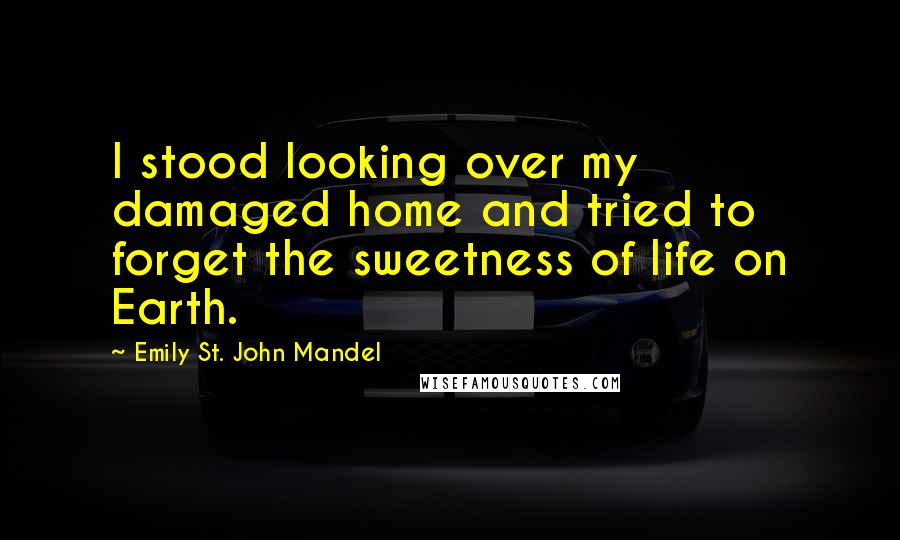Emily St. John Mandel Quotes: I stood looking over my damaged home and tried to forget the sweetness of life on Earth.