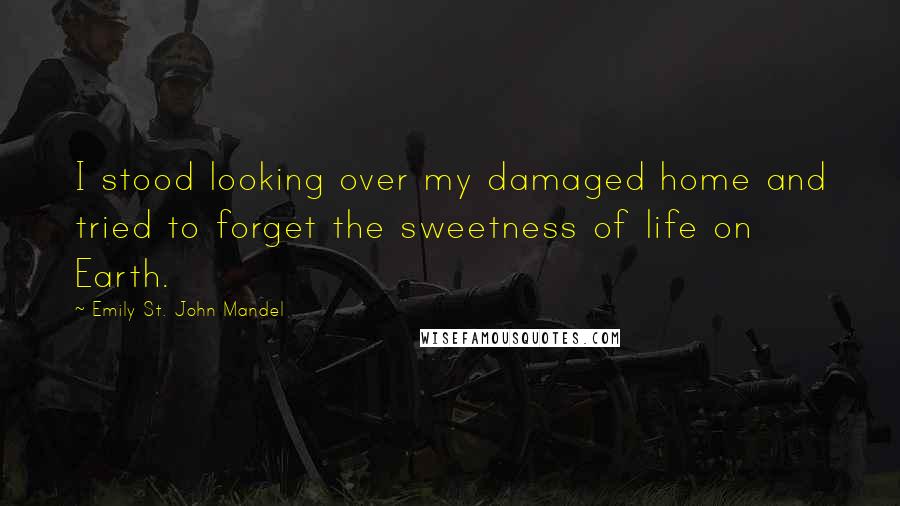 Emily St. John Mandel Quotes: I stood looking over my damaged home and tried to forget the sweetness of life on Earth.