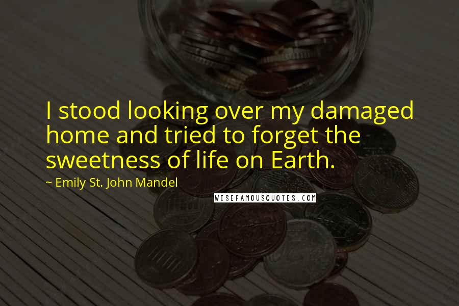 Emily St. John Mandel Quotes: I stood looking over my damaged home and tried to forget the sweetness of life on Earth.