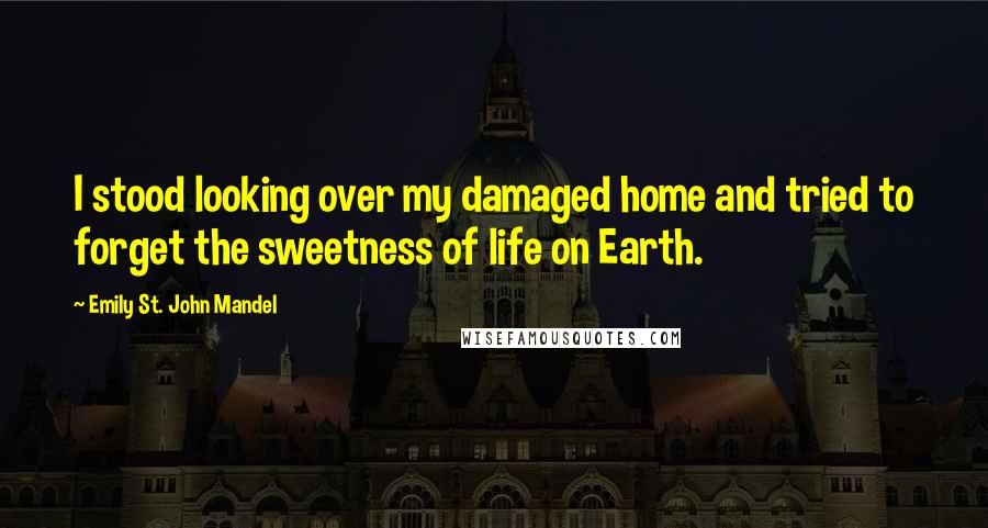 Emily St. John Mandel Quotes: I stood looking over my damaged home and tried to forget the sweetness of life on Earth.